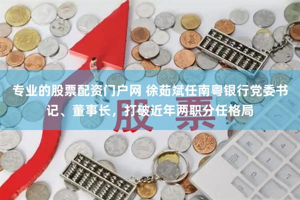 专业的股票配资门户网 徐茹斌任南粤银行党委书记、董事长，打破近年两职分任格局