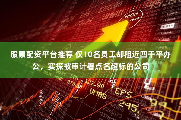 股票配资平台推荐 仅10名员工却租近四千平办公，实探被审计署点名超标的公司