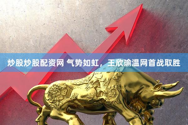 炒股炒股配资网 气势如虹，王欣瑜温网首战取胜