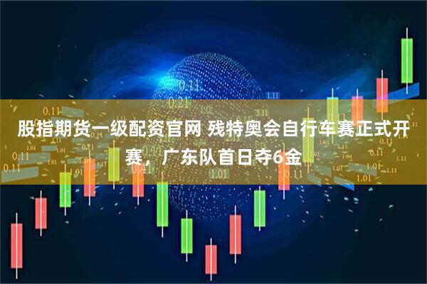 股指期货一级配资官网 残特奥会自行车赛正式开赛，广东队首日夺6金