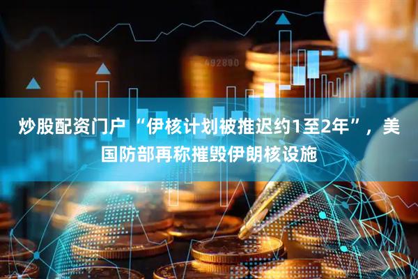 炒股配资门户 “伊核计划被推迟约1至2年”，美国防部再称摧毁伊朗核设施