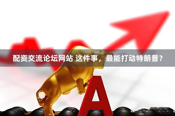 配资交流论坛网站 这件事，最能打动特朗普？