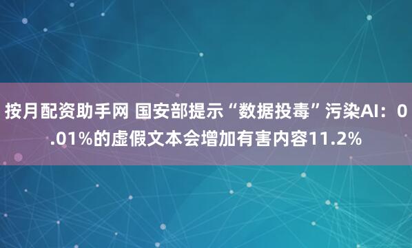 按月配资助手网 国安部提示“数据投毒”污染AI：0.01%的虚假文本会增加有害内容11.2%