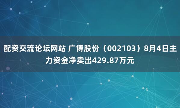 配资交流论坛网站 广博股份（002103）8月4日主力资金净卖出429.87万元