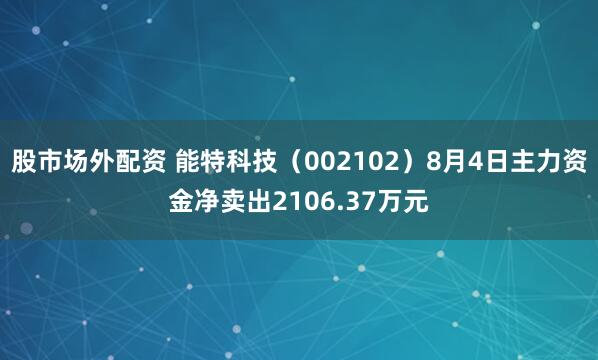股市场外配资 能特科技（002102）8月4日主力资金净卖出2106.37万元