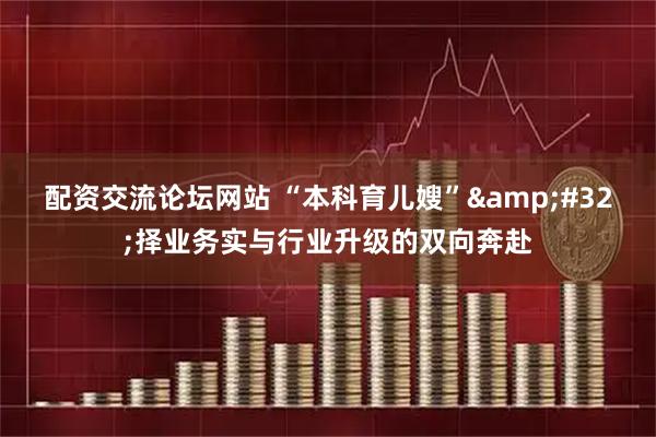 配资交流论坛网站 “本科育儿嫂”&#32;择业务实与行业升级的双向奔赴
