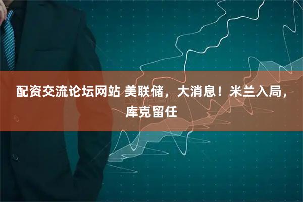 配资交流论坛网站 美联储，大消息！米兰入局，库克留任