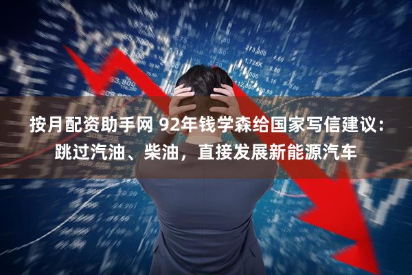 按月配资助手网 92年钱学森给国家写信建议：跳过汽油、柴油，直接发展新能源汽车