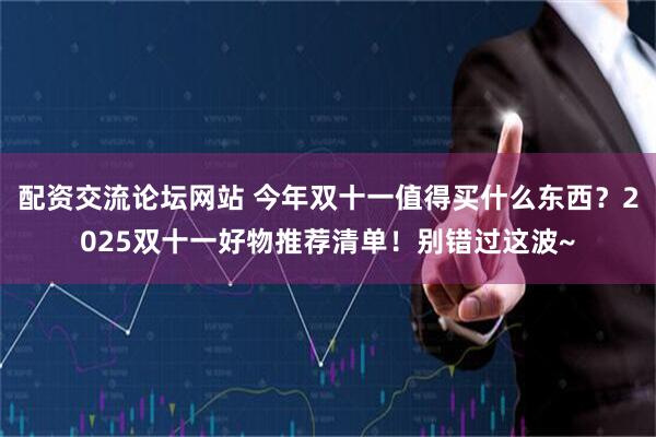 配资交流论坛网站 今年双十一值得买什么东西？2025双十一好物推荐清单！别错过这波~