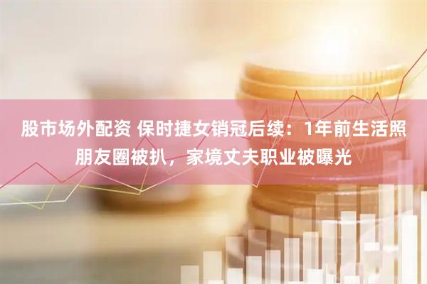 股市场外配资 保时捷女销冠后续：1年前生活照朋友圈被扒，家境丈夫职业被曝光