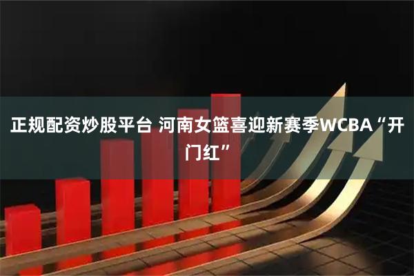 正规配资炒股平台 河南女篮喜迎新赛季WCBA“开门红”