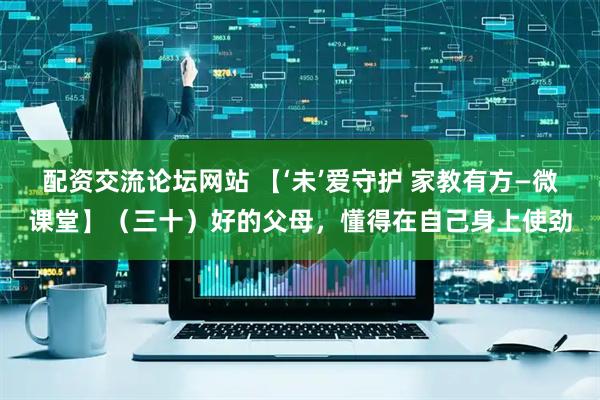 配资交流论坛网站 【‘未’爱守护 家教有方—微课堂】（三十）好的父母，懂得在自己身上使劲